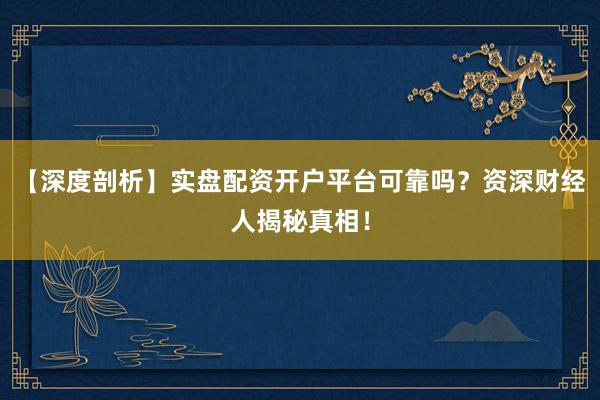 【深度剖析】实盘配资开户平台可靠吗？资深财经人揭秘真相！