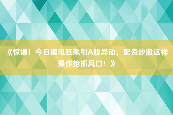 《惊爆!今日锂电狂飙引A股异动,配资炒股这样操作抢抓风口!》