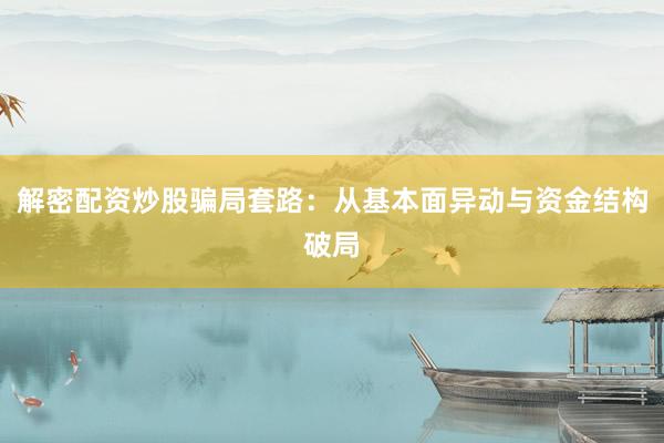 解密配资炒股骗局套路：从基本面异动与资金结构破局