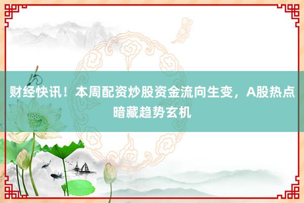 财经快讯！本周配资炒股资金流向生变，A股热点暗藏趋势玄机