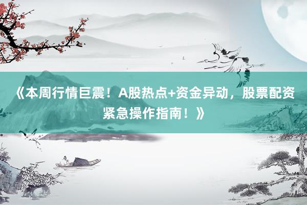 《本周行情巨震!A股热点+资金异动,股票配资紧急操作指南!》