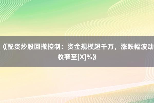 《配资炒股回撤控制：资金规模超千万，涨跌幅波动收窄至[X]%》