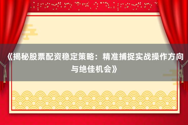 《揭秘股票配资稳定策略:精准捕捉实战操作方向与绝佳机会》