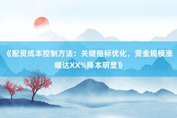 《配资成本控制方法：关键指标优化，资金规模涨幅达XX%降本明显》