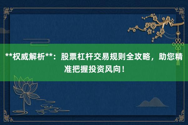 **权威解析**：股票杠杆交易规则全攻略，助您精准把握投资风向！