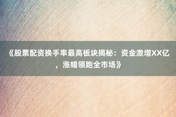 《股票配资换手率最高板块揭秘：资金激增XX亿，涨幅领跑全市场》