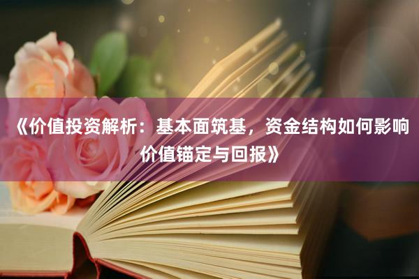 《价值投资解析：基本面筑基，资金结构如何影响价值锚定与回报》