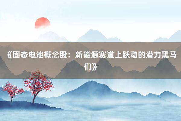 《固态电池概念股：新能源赛道上跃动的潜力黑马们》