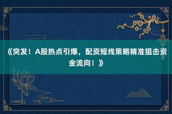 《突发!A股热点引爆,配资短线策略精准狙击资金流向!》