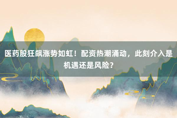 医药股狂飙涨势如虹！配资热潮涌动，此刻介入是机遇还是风险？