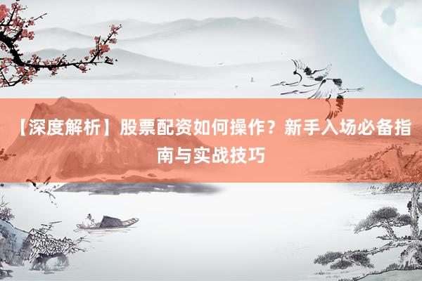 【深度解析】股票配资如何操作？新手入场必备指南与实战技巧