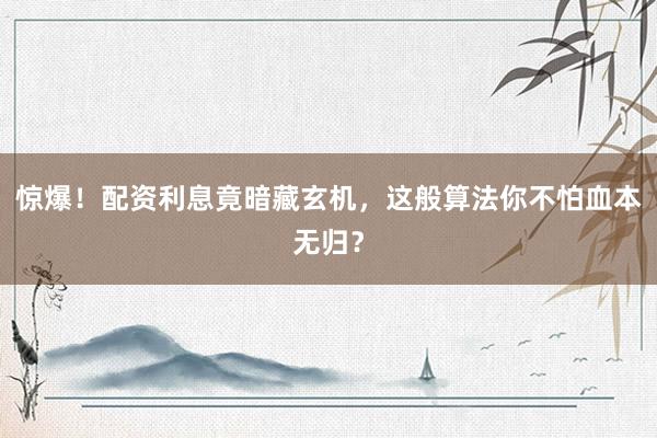 惊爆！配资利息竟暗藏玄机，这般算法你不怕血本无归？