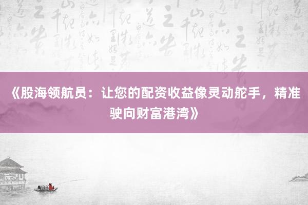 《股海领航员：让您的配资收益像灵动舵手，精准驶向财富港湾》