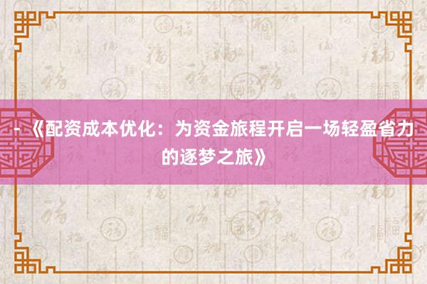 - 《配资成本优化：为资金旅程开启一场轻盈省力的逐梦之旅》