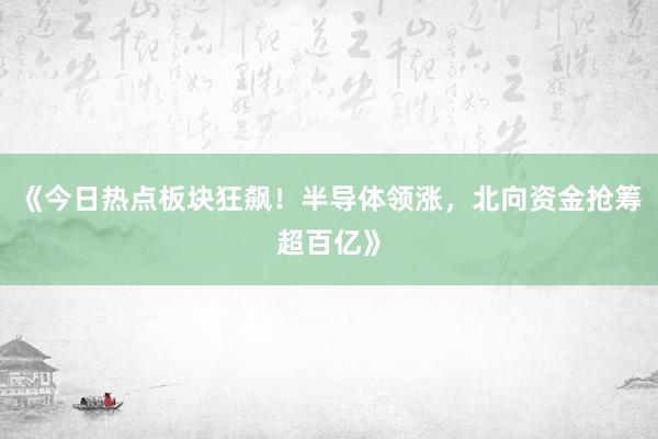 《今日热点板块狂飙！半导体领涨，北向资金抢筹超百亿》