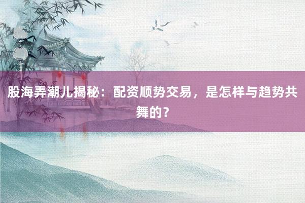 股海弄潮儿揭秘：配资顺势交易，是怎样与趋势共舞的？