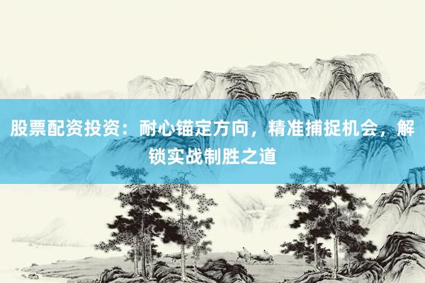股票配资投资:耐心锚定方向,精准捕捉机会,解锁实战制胜之道
