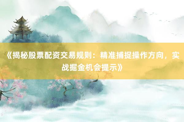 《揭秘股票配资交易规则：精准捕捉操作方向，实战掘金机会提示》