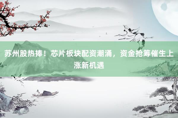 苏州股热捧！芯片板块配资潮涌，资金抢筹催生上涨新机遇