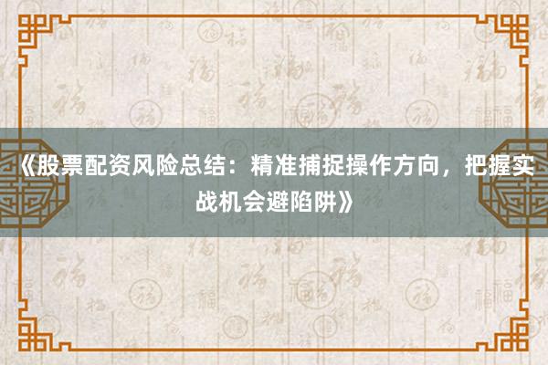 《股票配资风险总结：精准捕捉操作方向，把握实战机会避陷阱》