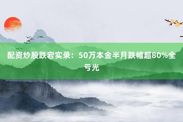 配资炒股跌宕实录：50万本金半月跌幅超80%全亏光