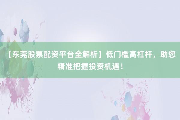 【东莞股票配资平台全解析】低门槛高杠杆，助您精准把握投资机遇！