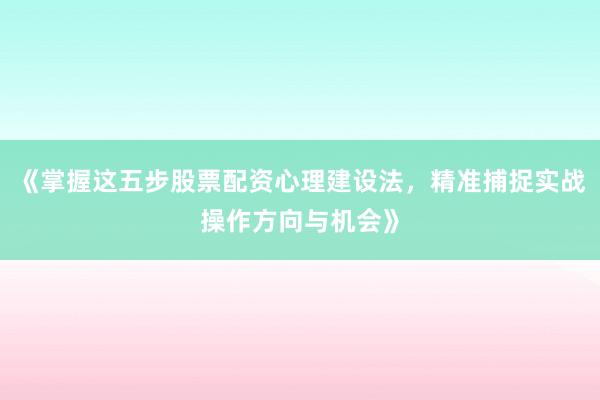《掌握这五步股票配资心理建设法，精准捕捉实战操作方向与机会》