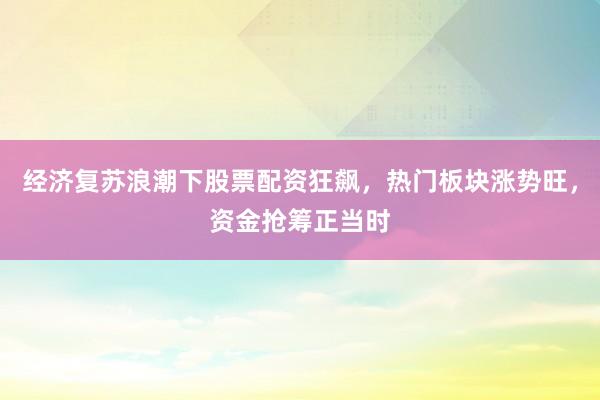 经济复苏浪潮下股票配资狂飙，热门板块涨势旺，资金抢筹正当时