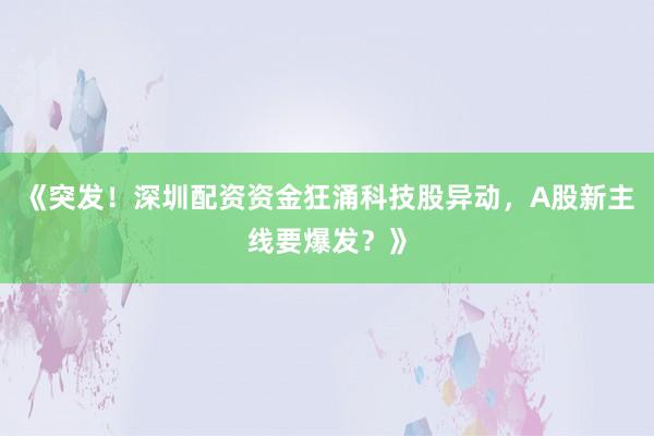 《突发！深圳配资资金狂涌科技股异动，A股新主线要爆发？》