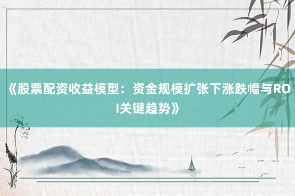 《股票配资收益模型：资金规模扩张下涨跌幅与ROI关键趋势》