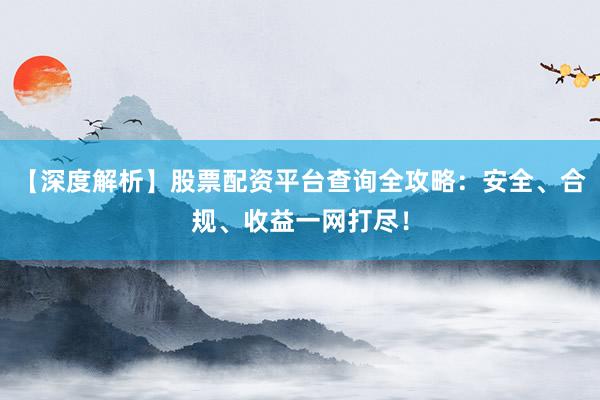 【深度解析】股票配资平台查询全攻略：安全、合规、收益一网打尽！