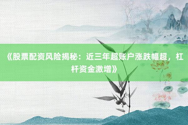《股票配资风险揭秘：近三年超账户涨跌幅超，杠杆资金激增》