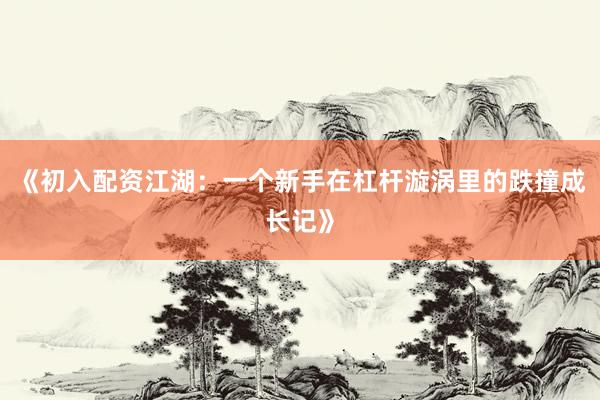 《初入配资江湖：一个新手在杠杆漩涡里的跌撞成长记》