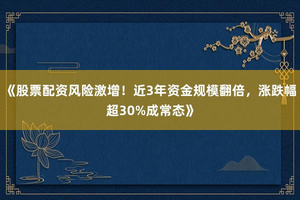 《股票配资风险激增！近3年资金规模翻倍，涨跌幅超30%成常态》