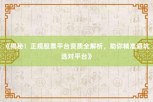 《揭秘!正规股票平台资质全解析,助你精准避坑选对平台》