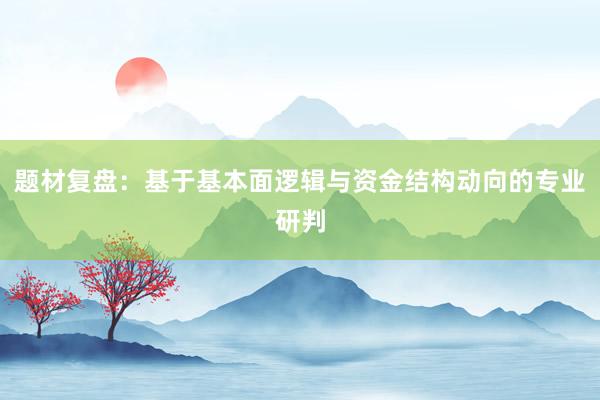 题材复盘：基于基本面逻辑与资金结构动向的专业研判