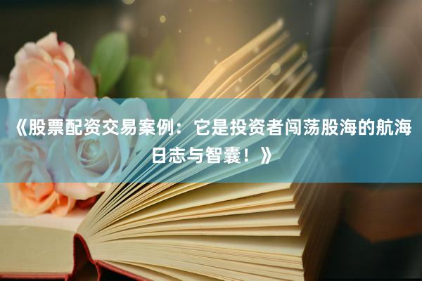 《股票配资交易案例：它是投资者闯荡股海的航海日志与智囊！》