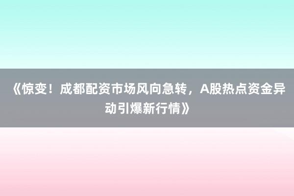 《惊变！成都配资市场风向急转，A股热点资金异动引爆新行情》