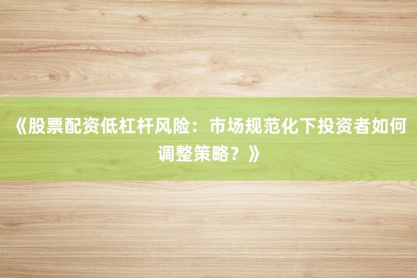 《股票配资低杠杆风险:市场规范化下投资者如何调整策略?》