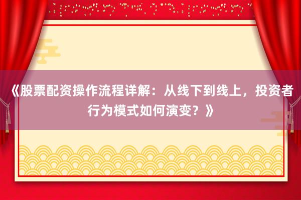《股票配资操作流程详解：从线下到线上，投资者行为模式如何演变？》