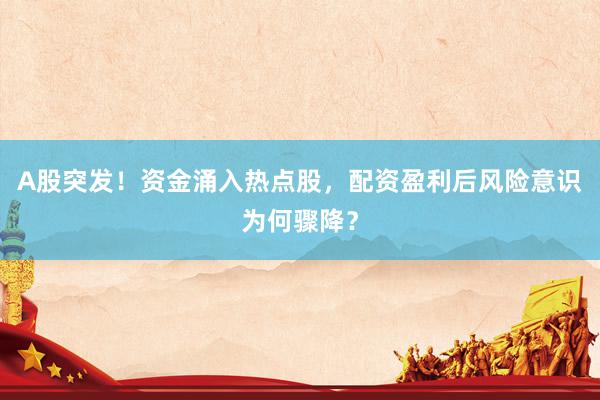 A股突发！资金涌入热点股，配资盈利后风险意识为何骤降？