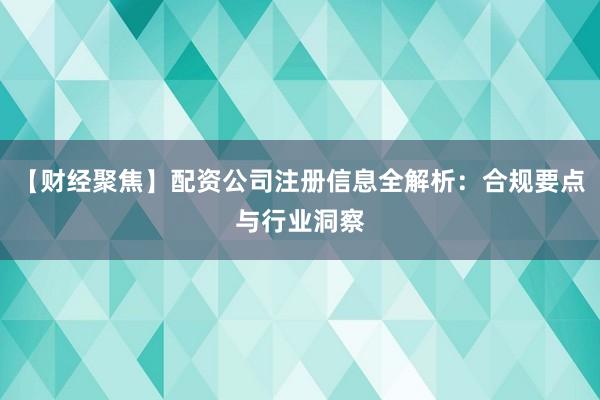 【财经聚焦】配资公司注册信息全解析：合规要点与行业洞察
