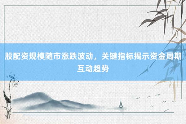 股配资规模随市涨跌波动，关键指标揭示资金周期互动趋势