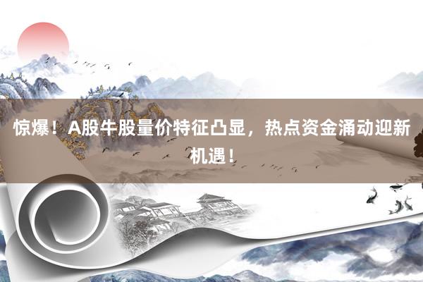 惊爆！A股牛股量价特征凸显，热点资金涌动迎新机遇！