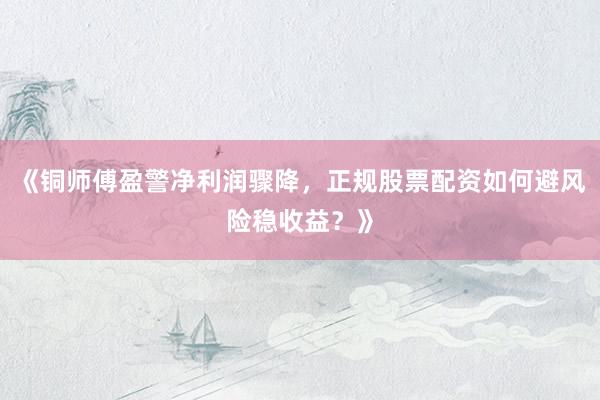 《铜师傅盈警净利润骤降，正规股票配资如何避风险稳收益？》