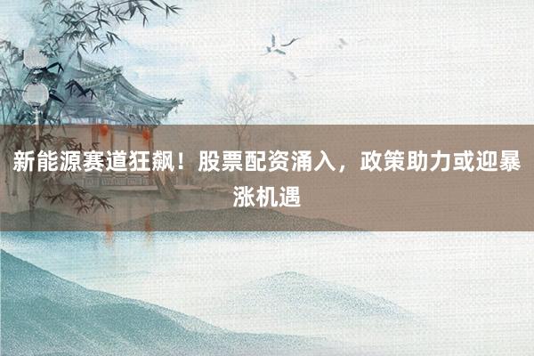 新能源赛道狂飙！股票配资涌入，政策助力或迎暴涨机遇