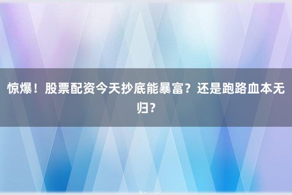 惊爆！股票配资今天抄底能暴富？还是跑路血本无归？