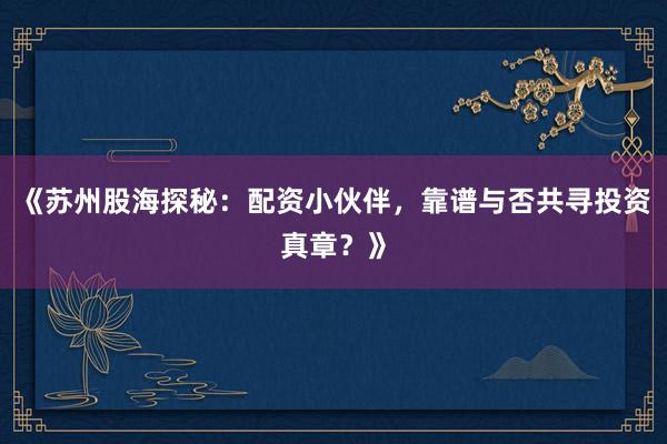 《苏州股海探秘：配资小伙伴，靠谱与否共寻投资真章？》