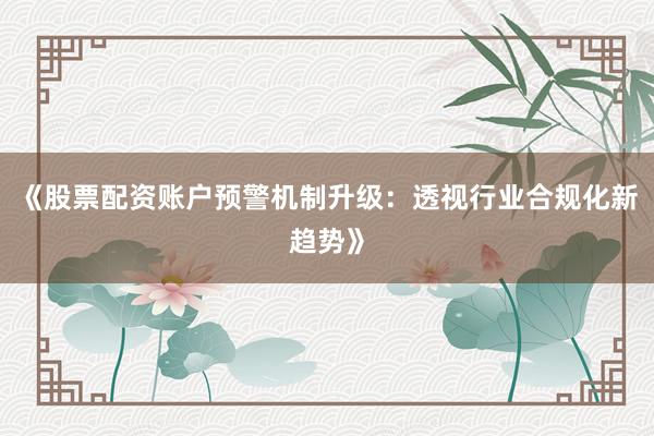 《股票配资账户预警机制升级：透视行业合规化新趋势》