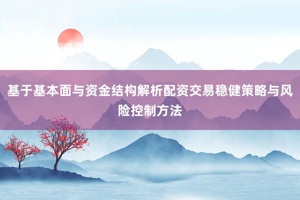基于基本面与资金结构解析配资交易稳健策略与风险控制方法